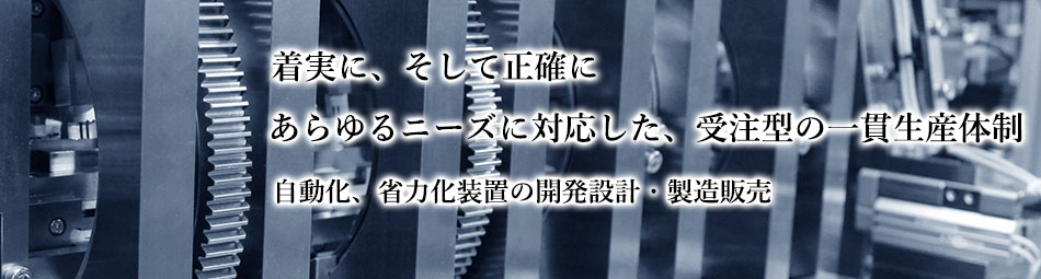 着実に、そして正確に
あらゆるニーズに対応した、受注型の一貫生産体制 治工具及び装置の開発設計・製造販売